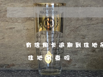 有信用卡逾期到住地吊查吗(有信用卡逾期到住地吊查吗)