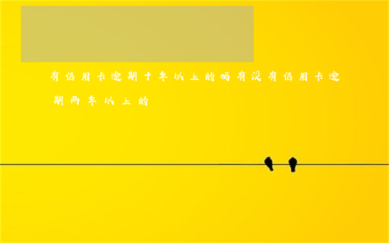 有信用卡逾期十年以上的吗(有没有信用卡逾期两年以上的)