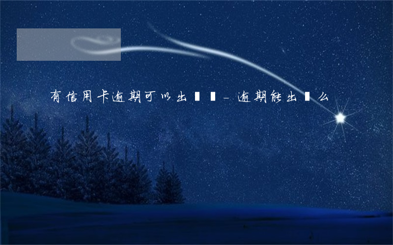 有信用卡逾期可以出國嗎-逾期能出國么