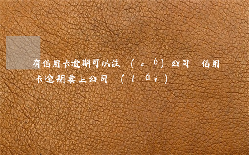 有信用卡逾期可以注冊(cè)公司嗎（信用卡逾期要上公司來(lái)）