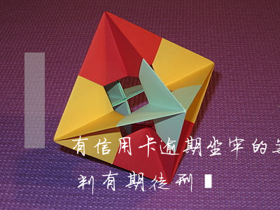 有信用卡逾期坐牢的案例嗎（信用卡逾期會被判有期徒刑嗎）