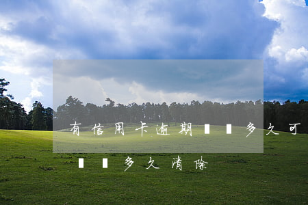 有信用卡逾期記錄多久可以消除（信用卡逾期記錄多久清除）