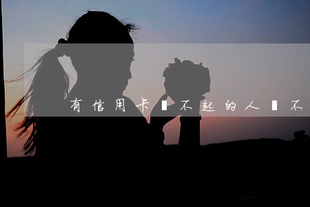 有信用卡還不起的人(還不起信用卡的人多么)