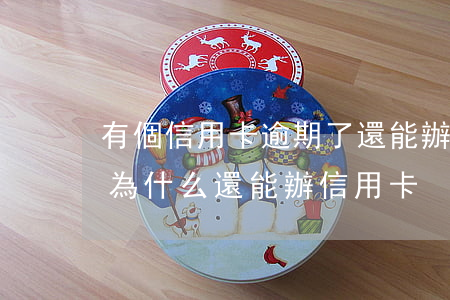 有個信用卡逾期了還能辦信用卡嗎-逾期了為什么還能辦信用卡