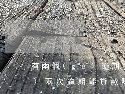 有兩個(gè)逾期可以貸款嗎(連續(xù)兩次逾期能貸款嗎)