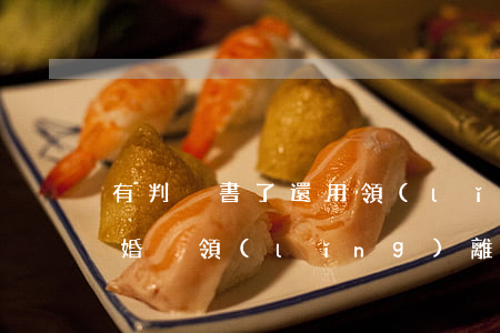 有判決書了還用領(lǐng)離婚證嗎(離婚沒領(lǐng)離婚證,拿判決書可以領(lǐng)結(jié)婚證嗎)