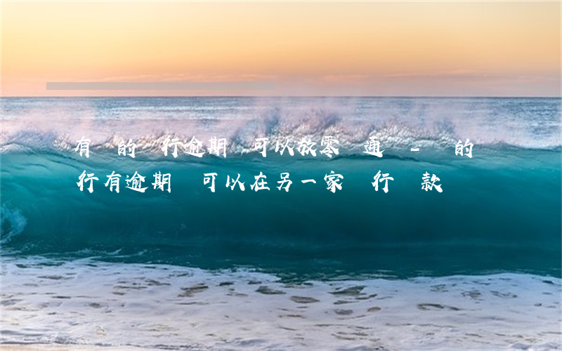 有別的銀行逾期錢可以放零錢通嗎-別的銀行有逾期,還可以在另一家銀行貸款嗎