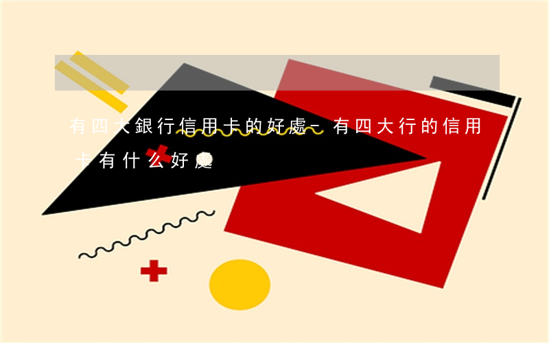 有四大銀行信用卡的好處-有四大行的信用卡有什么好處