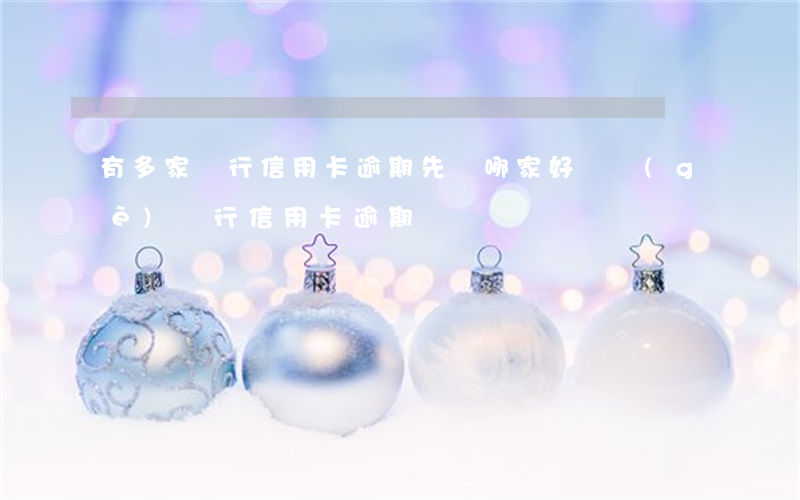 有多家銀行信用卡逾期先還哪家(好幾個(gè)銀行信用卡逾期)