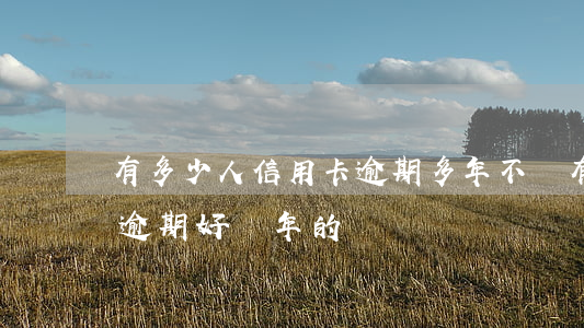 有多少人信用卡逾期多年不還(有沒有信用卡逾期好幾年的)