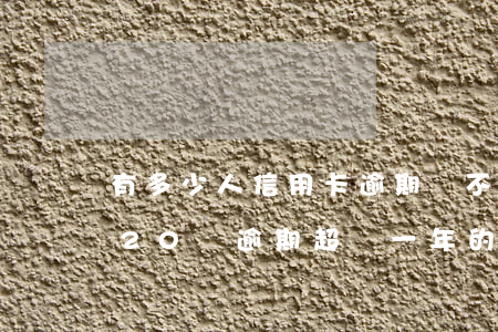 有多少人信用卡逾期還不上的(有人欠信用卡20萬逾期超過一年的嗎)