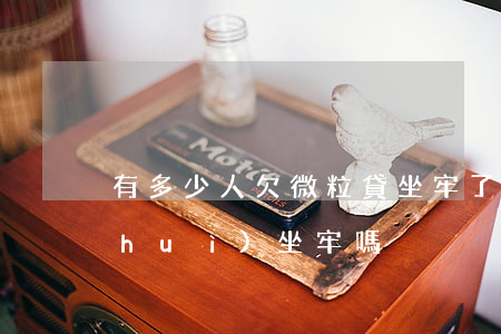 有多少人欠微粒貸坐牢了(欠微粒貸不還會(huì)坐牢嗎)