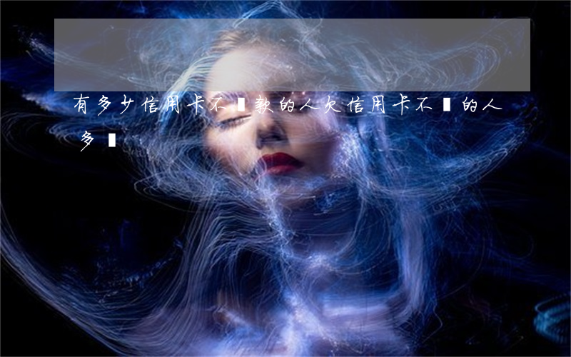 有多少信用卡不還款的人(欠信用卡不還的人多嗎)
