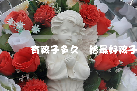 有孩子多久離婚最好(孩子多大離婚最好)