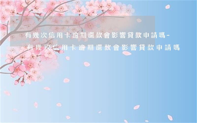 有幾次信用卡逾期還款會影響貸款申請嗎-有幾次信用卡逾期還款會影響貸款申請嗎