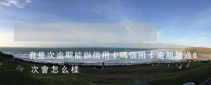 有幾次逾期能辦信用卡嗎（信用卡逾期超過6次會怎么樣）
