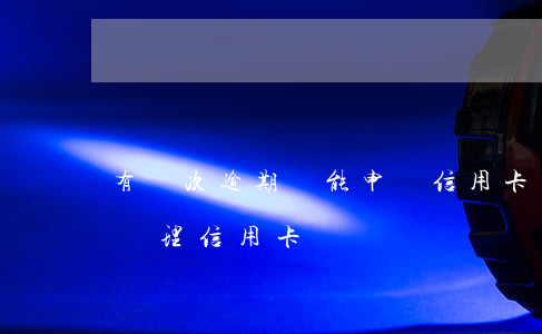 有幾次逾期還能申請信用卡嗎(逾期幾次不能辦理信用卡)