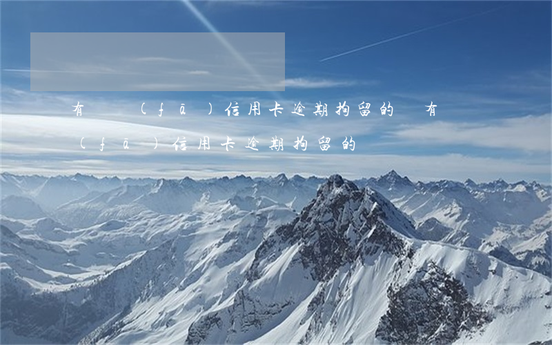 有廣發(fā)信用卡逾期拘留的嗎(有廣發(fā)信用卡逾期拘留的嗎)