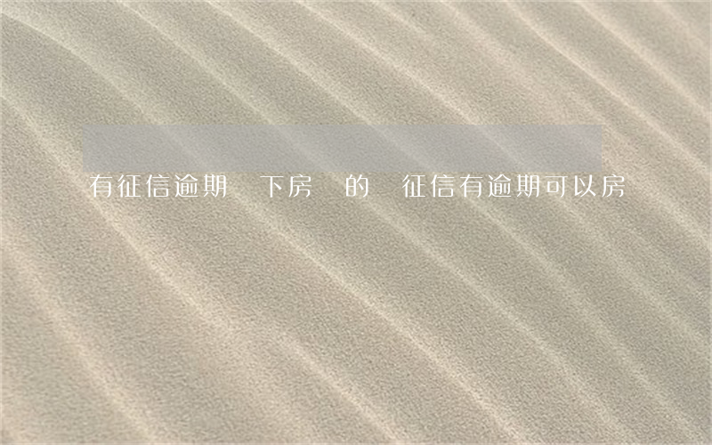 有征信逾期辦下房貸的嗎(征信有逾期可以房貸嗎)