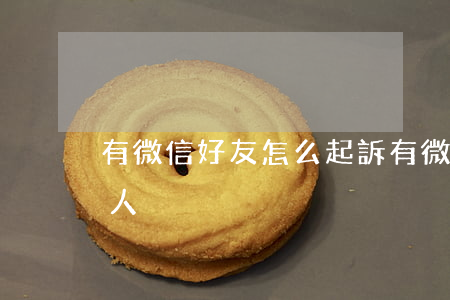 有微信好友怎么起訴(有微信好友怎么起訴別人)