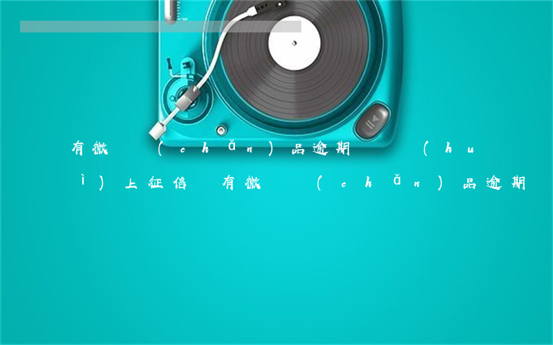 有微貸產(chǎn)品逾期記錄會(huì)上征信嗎(有微貸產(chǎn)品逾期記錄會(huì)上征信嗎)