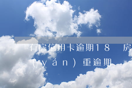 有房信用卡逾期18萬 房貸沒逾期信用卡嚴(yán)重逾期