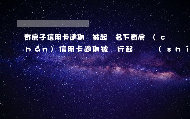 有房子信用卡逾期會被起訴(名下有房產(chǎn)信用卡逾期被銀行起訴,確實(shí)還不起,怎么辦)