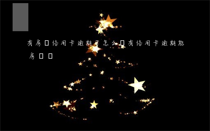 有房貸信用卡逾期了怎么辦(有信用卡逾期能房貸嗎)