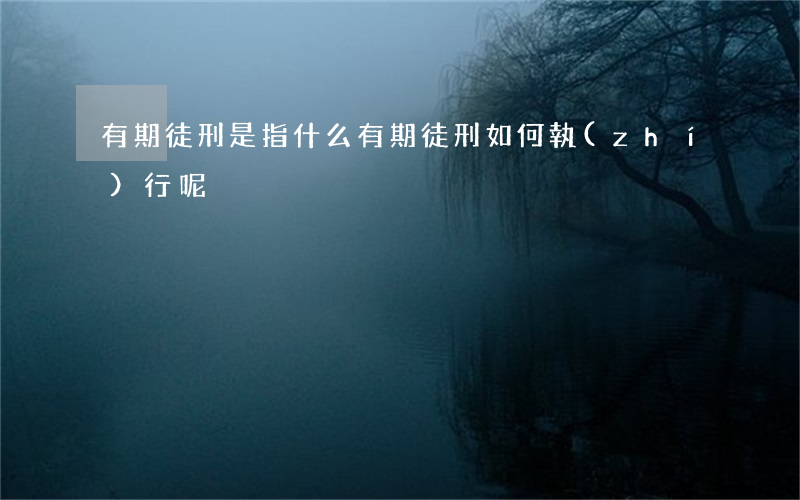 有期徒刑是指什么,有期徒刑如何執(zhí)行呢