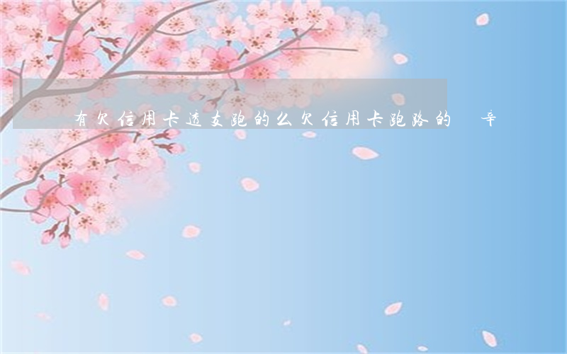 有欠信用卡透支跑的么(欠信用卡跑路的艱辛)