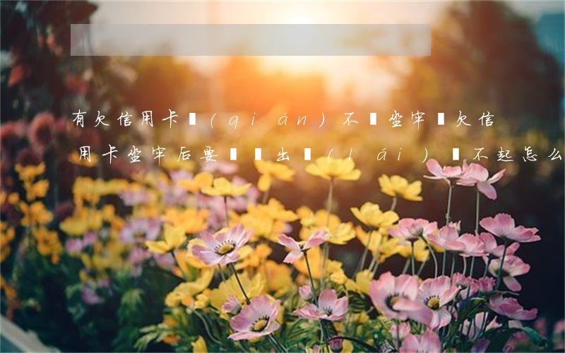 有欠信用卡錢(qián)不還坐牢嗎(欠信用卡坐牢后要還嗎出來(lái)還不起怎么辦)