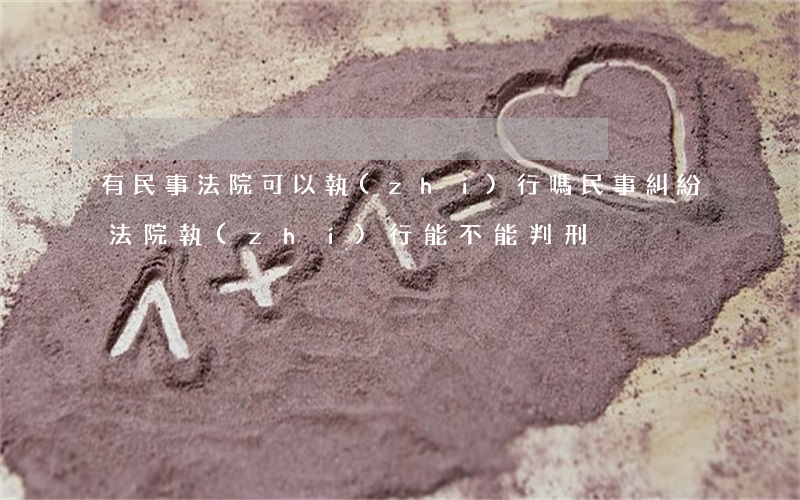 有民事法院可以執(zhí)行嗎(民事糾紛法院執(zhí)行能不能判刑)