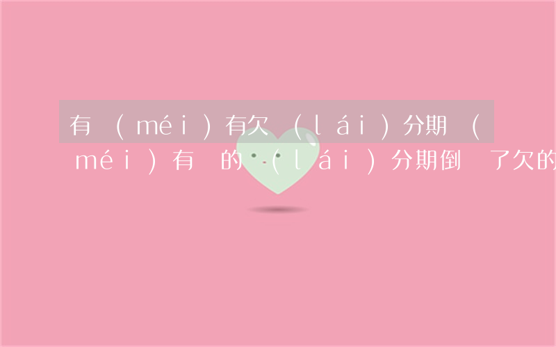 有沒(méi)有欠來(lái)分期沒(méi)有還的(來(lái)分期倒閉了欠的錢怎么還)