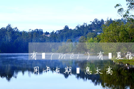 有沒(méi)有華夏信用卡逾期的(華夏信用卡逾期罰息太高)