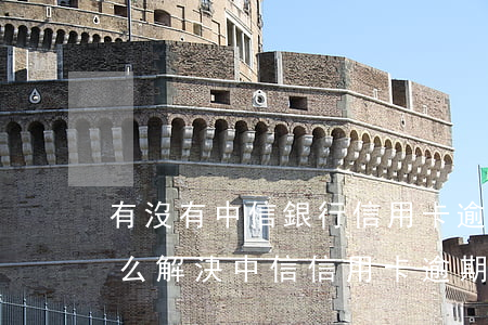 有沒有中信銀行信用卡逾期被上門催收的（怎么解決中信信用卡逾期被秒扣款）
