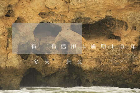 有沒有信用卡逾期10年的（信用卡逾期10多天會怎么樣）