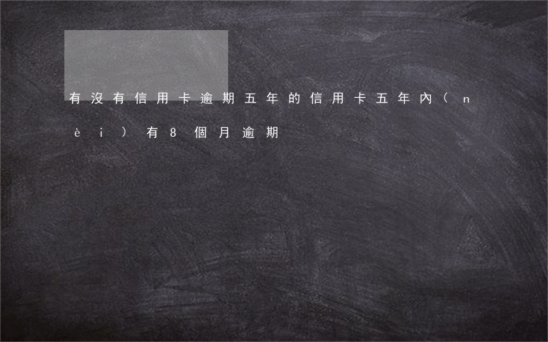 有沒有信用卡逾期五年的（信用卡五年內(nèi)有8個月逾期）