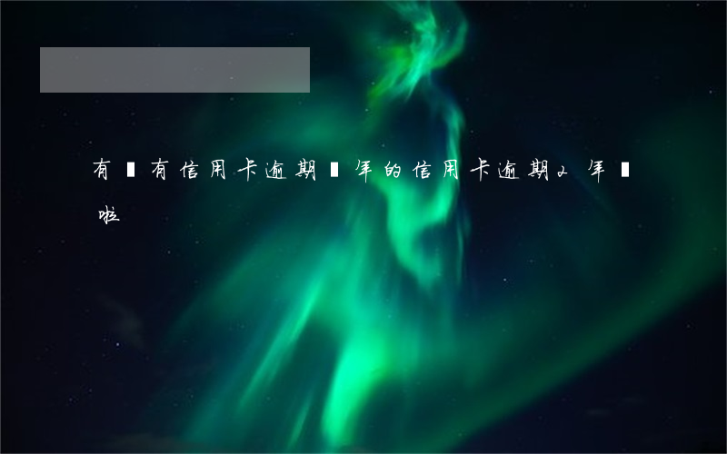 有沒有信用卡逾期兩年的（信用卡逾期2年還啦）