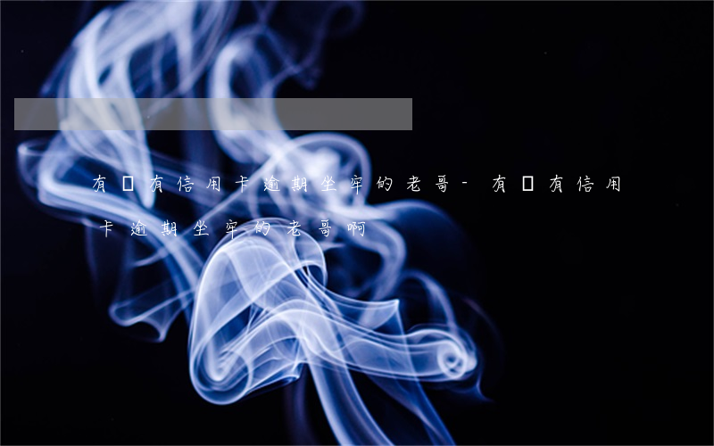 有沒有信用卡逾期坐牢的老哥-有沒有信用卡逾期坐牢的老哥啊