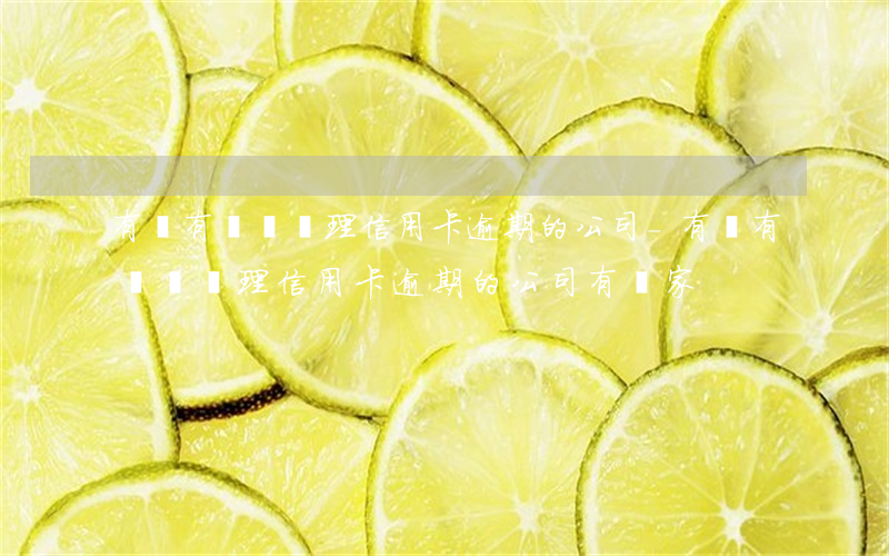有沒有專門處理信用卡逾期的公司-有沒有專門處理信用卡逾期的公司有幾家