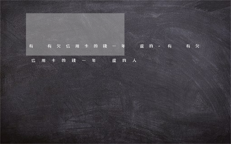 有沒有欠信用卡的錢一年沒還的-有沒有欠信用卡的錢一年沒還的人