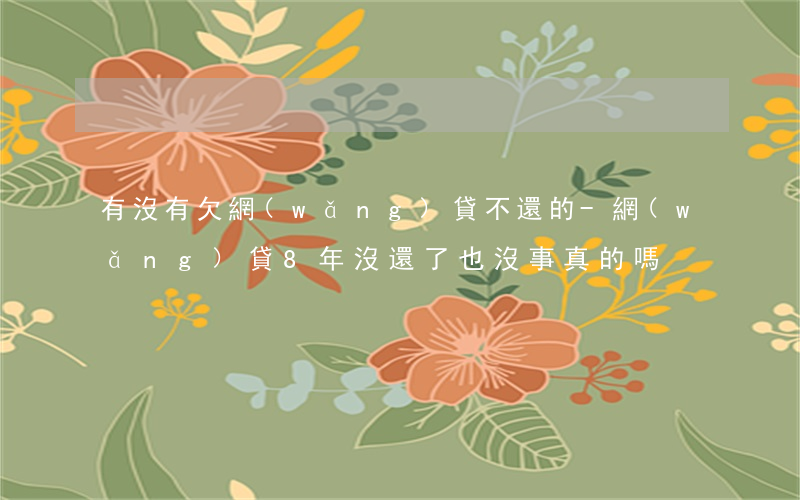 有沒有欠網(wǎng)貸不還的-網(wǎng)貸8年沒還了也沒事真的嗎