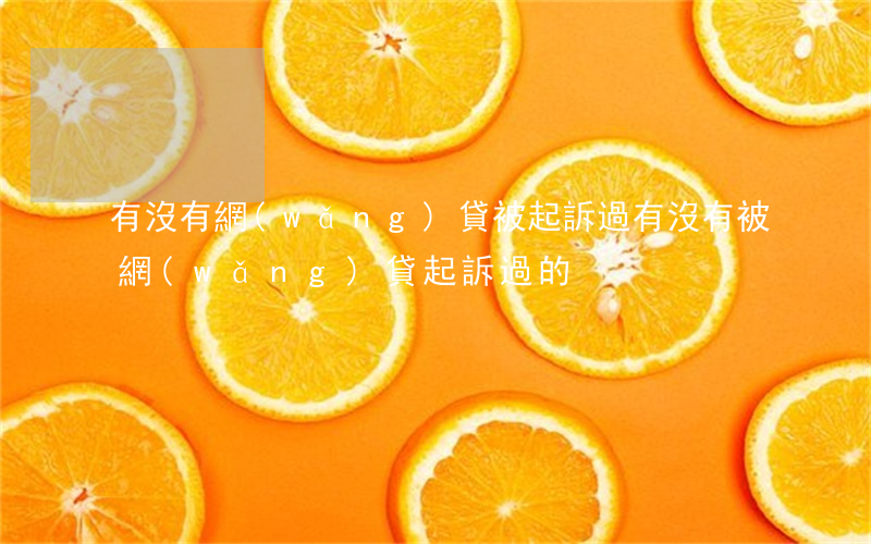 有沒有網(wǎng)貸被起訴過(有沒有被網(wǎng)貸起訴過的)