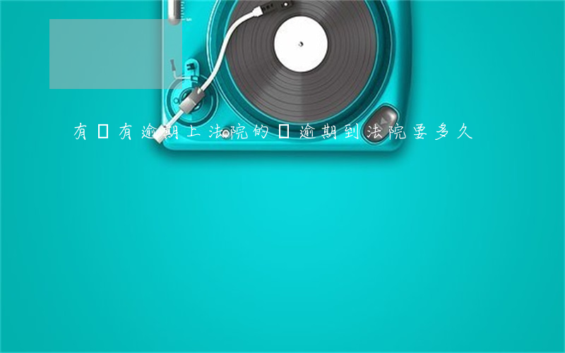 有沒有逾期上法院的(從逾期到法院要多久)