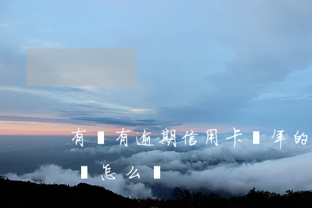 有沒有逾期信用卡幾年的(信用卡幾年前逾期過怎么辦)