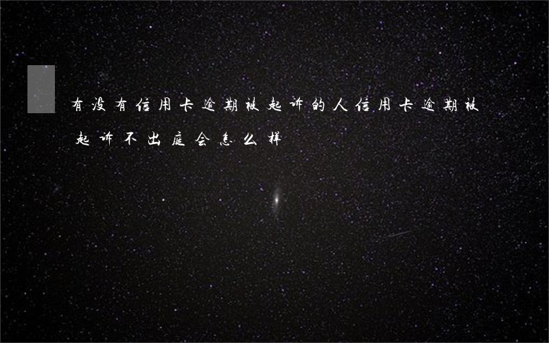 有没有信用卡逾期被起诉的人（信用卡逾期被起诉不出庭会怎么样）