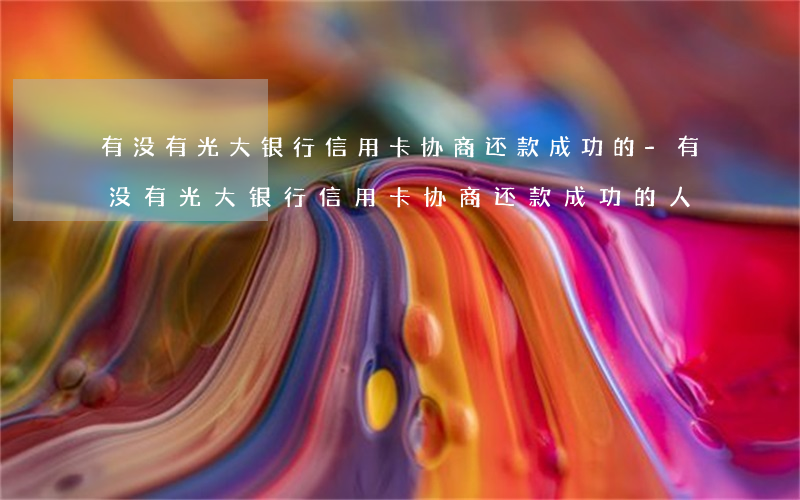 有没有光大银行信用卡协商还款成功的-有没有光大银行信用卡协商还款成功的人