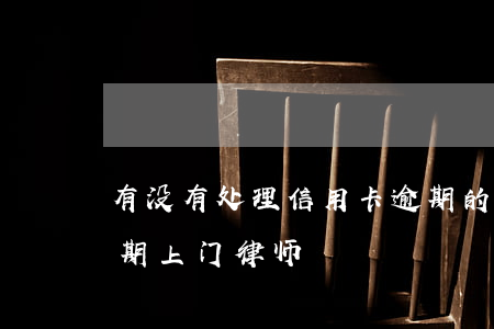 有没有处理信用卡逾期的律师（佛山信用卡逾期上门律师）