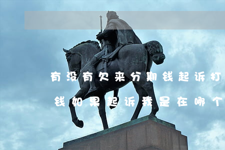 有没有欠来分期钱起诉打官司的(欠来分期的钱如果起诉我是在哪个法院)