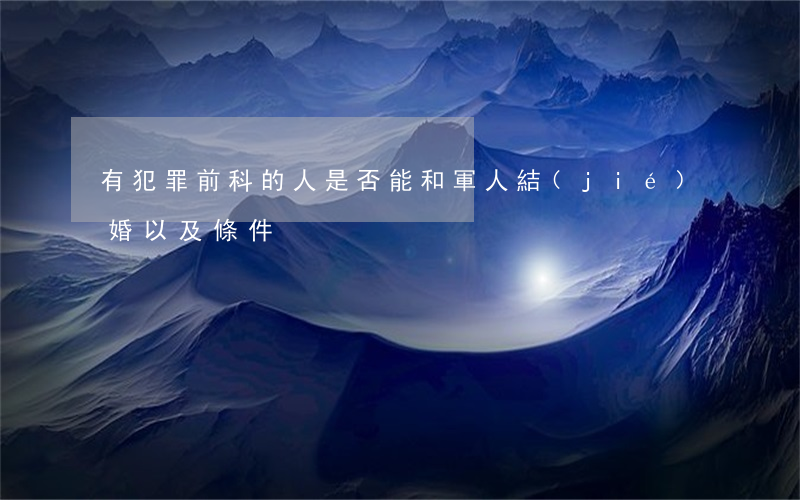 有犯罪前科的人是否能和軍人結(jié)婚以及條件